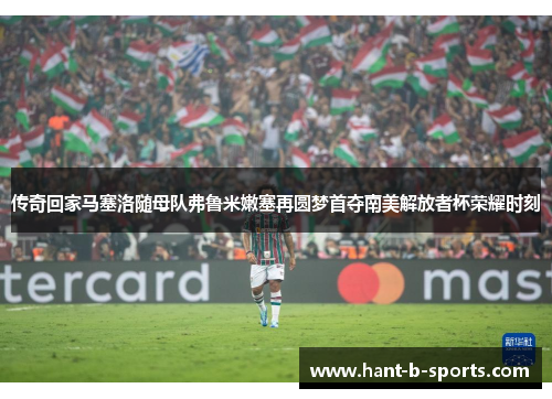 传奇回家马塞洛随母队弗鲁米嫩塞再圆梦首夺南美解放者杯荣耀时刻