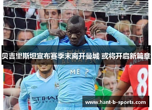 贝吉里斯坦宣布赛季末离开曼城 或将开启新篇章 贝吉里斯坦宣布赛季末离开曼城 或将开启新篇章