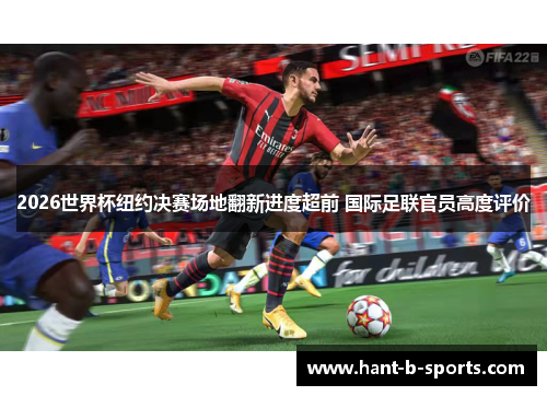 2026世界杯纽约决赛场地翻新进度超前 国际足联官员高度评价 2026世界杯纽约决赛场地翻新进度超前 国际足联官员高度评价