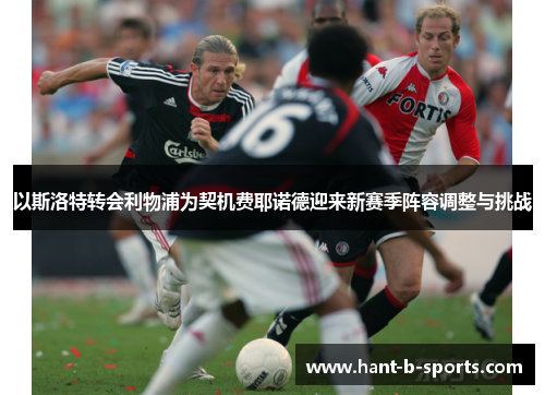 以斯洛特转会利物浦为契机费耶诺德迎来新赛季阵容调整与挑战 以斯洛特转会利物浦为契机费耶诺德迎来新赛季阵容调整与挑战