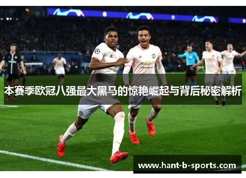 本赛季欧冠八强最大黑马的惊艳崛起与背后秘密解析 本赛季欧冠八强最大黑马的惊艳崛起与背后秘密解析
