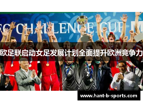 欧足联启动女足发展计划全面提升欧洲竞争力 欧足联启动女足发展计划全面提升欧洲竞争力