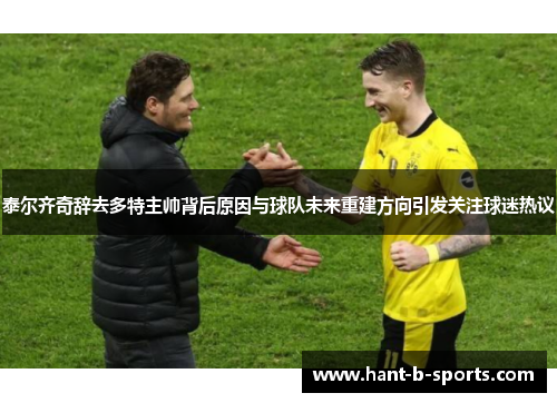 泰尔齐奇辞去多特主帅背后原因与球队未来重建方向引发关注球迷热议 泰尔齐奇辞去多特主帅背后原因与球队未来重建方向引发关注球迷热议